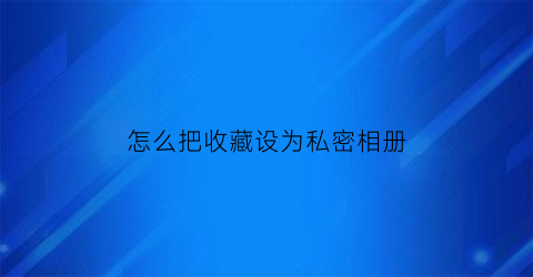 怎么把收藏设为私密相册