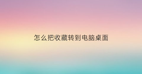 怎么把收藏转到电脑桌面