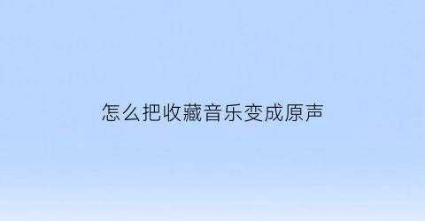 怎么把收藏音乐变成原声