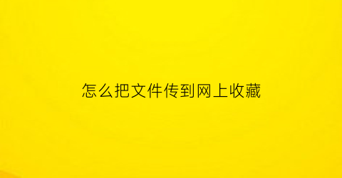 怎么把文件传到网上收藏