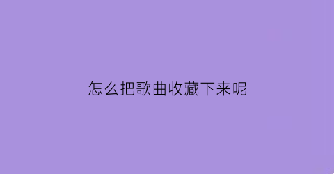 怎么把歌曲收藏下来呢