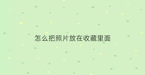 怎么把照片放在收藏里面