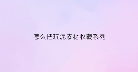 怎么把玩泥素材收藏系列