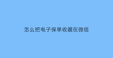 怎么把电子保单收藏在微信