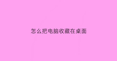 怎么把电脑收藏在桌面