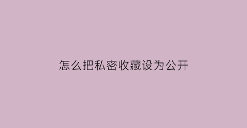 怎么把私密收藏设为公开