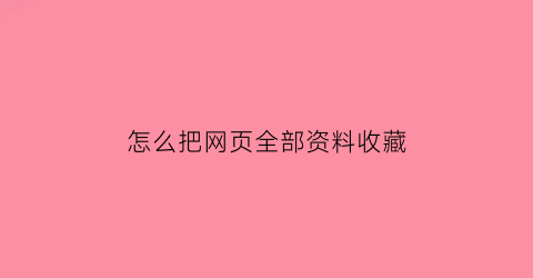 怎么把网页全部资料收藏