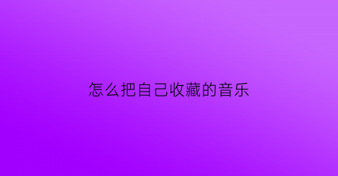 怎么把自己收藏的音乐