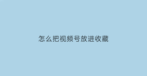 怎么把视频号放进收藏