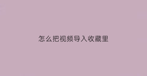 怎么把视频导入收藏里