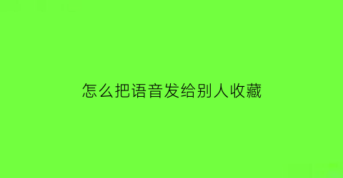 怎么把语音发给别人收藏