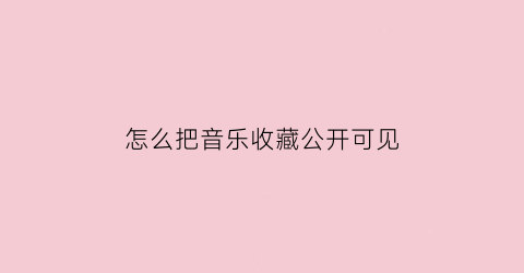 怎么把音乐收藏公开可见