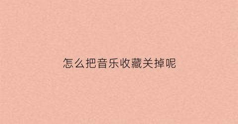 怎么把音乐收藏关掉呢