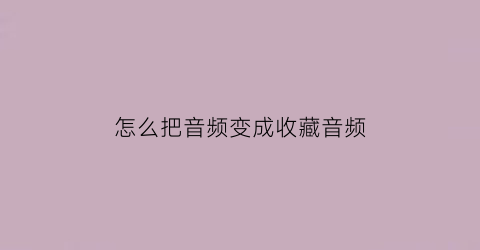 怎么把音频变成收藏音频