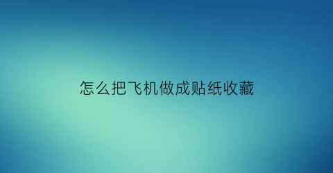 怎么把飞机做成贴纸收藏