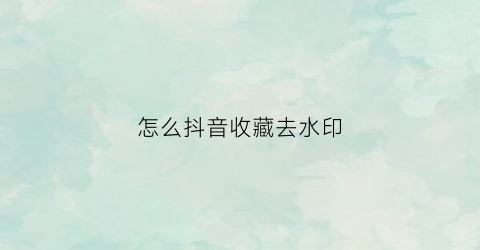 怎么抖音收藏去水印