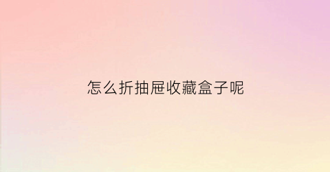 怎么折抽屉收藏盒子呢