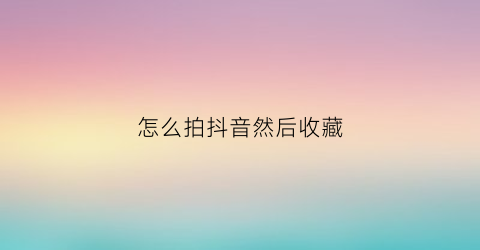 怎么拍抖音然后收藏