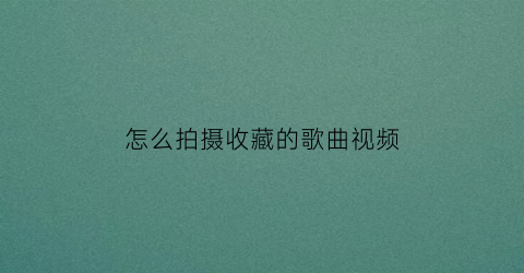 怎么拍摄收藏的歌曲视频