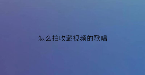 怎么拍收藏视频的歌唱