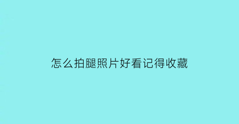 怎么拍腿照片好看记得收藏