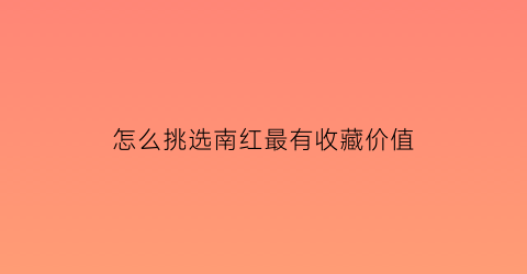 怎么挑选南红最有收藏价值