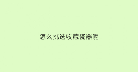 怎么挑选收藏瓷器呢