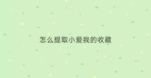 怎么提取小爱我的收藏