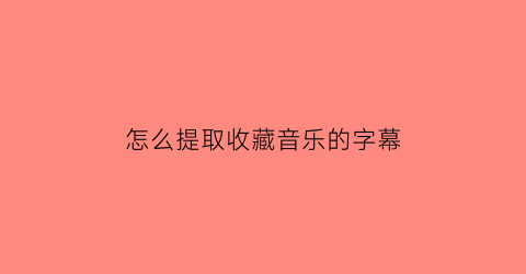 怎么提取收藏音乐的字幕