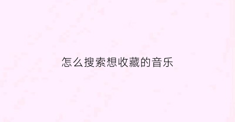 怎么搜索想收藏的音乐