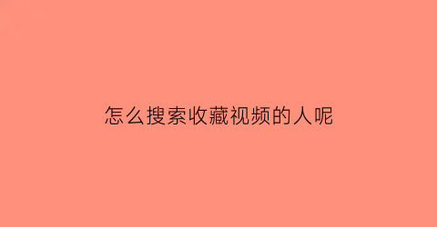 怎么搜索收藏视频的人呢