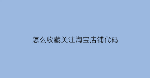 怎么收藏关注淘宝店铺代码