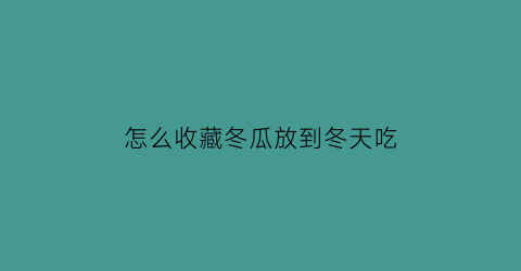 怎么收藏冬瓜放到冬天吃