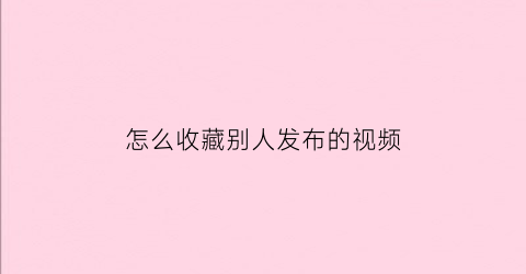 怎么收藏别人发布的视频