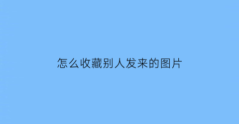 怎么收藏别人发来的图片