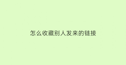 怎么收藏别人发来的链接