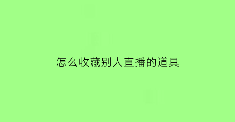 怎么收藏别人直播的道具