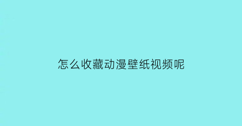 怎么收藏动漫壁纸视频呢