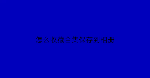 怎么收藏合集保存到相册