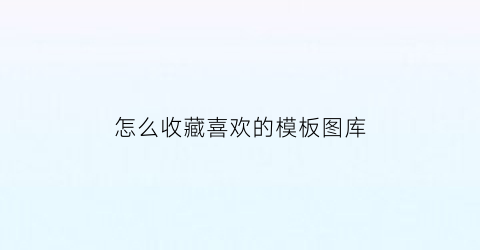 怎么收藏喜欢的模板图库