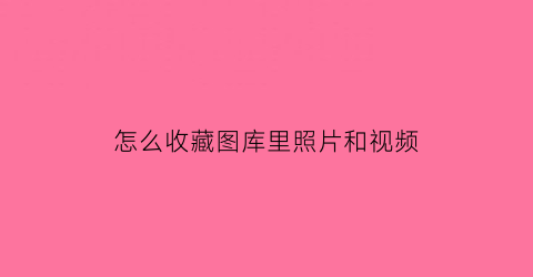 怎么收藏图库里照片和视频