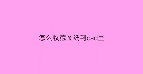 怎么收藏图纸到cad里