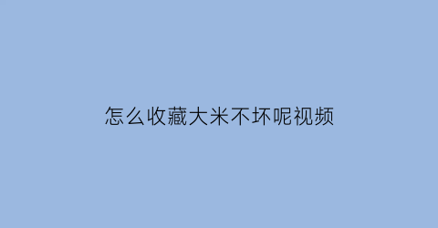 怎么收藏大米不坏呢视频