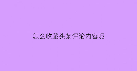 怎么收藏头条评论内容呢