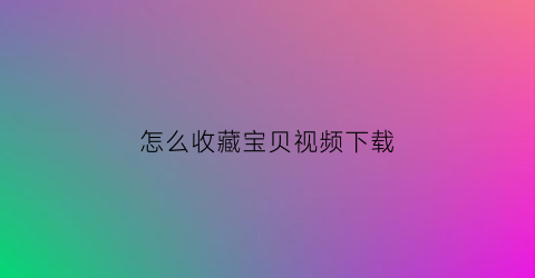 怎么收藏宝贝视频下载