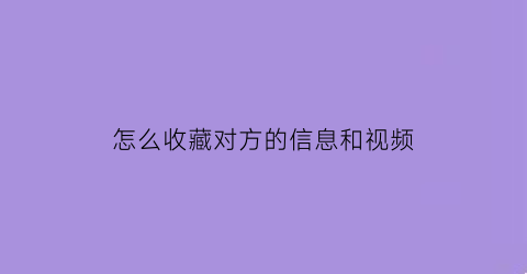 怎么收藏对方的信息和视频