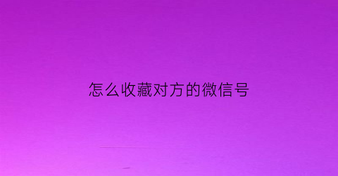 怎么收藏对方的微信号