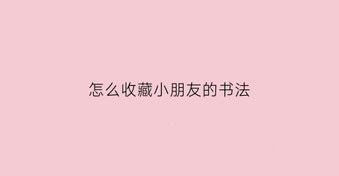 怎么收藏小朋友的书法