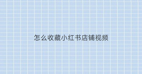 怎么收藏小红书店铺视频