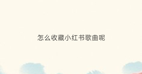 怎么收藏小红书歌曲呢